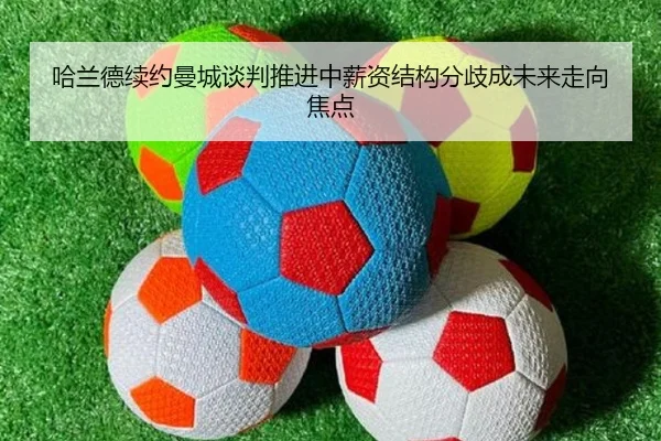 哈兰德续约曼城谈判推进中薪资结构分歧成未来走向焦点