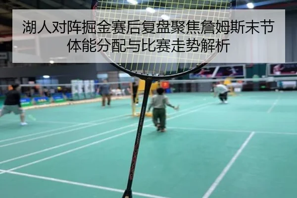 湖人对阵掘金赛后复盘聚焦詹姆斯末节体能分配与比赛走势解析
