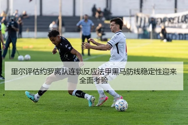 里尔评估约罗离队连锁反应法甲黑马防线稳定性迎来全面考验