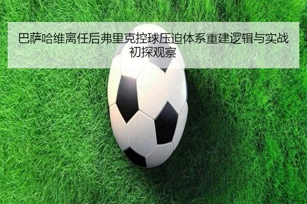 巴萨哈维离任后弗里克控球压迫体系重建逻辑与实战初探观察