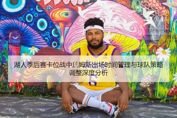 湖人季后赛卡位战中詹姆斯出场时间管理与球队策略调整深度分析